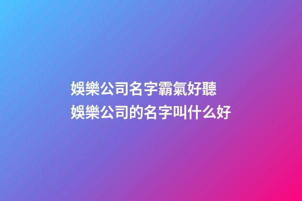 娛樂公司名字霸氣好聽 娛樂公司的名字叫什么好-第1張-公司起名-玄機派